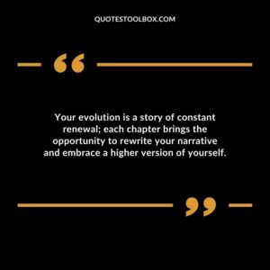 Your evolution is a story of constant renewal each chapter brings the opportunity to rewrite your narrative and embrace a higher version of yourself.
