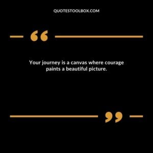 Your journey is a canvas where courage paints a beautiful picture.