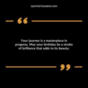 Your journey is a masterpiece in progress. May your birthday be a stroke of brilliance that adds to its beauty.