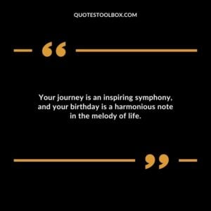 Your journey is an inspiring symphony and your birthday is a harmonious note in the melody of life.