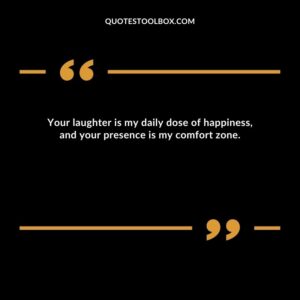 Your laughter is my daily dose of happiness, and your presence is my comfort zone.