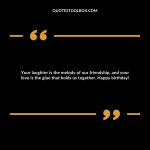 Your laughter is the melody of our friendship, and your love is the glue that holds us together. Happy birthday!