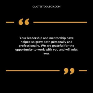 Your leadership and mentorship have helped us grow both personally and professionally. We are grateful for the opportunity to work with you and will miss you.