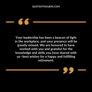 Your leadership has been a beacon of light in the workplace, and your presence will be greatly missed. We are honored to have worked with you and grateful for the knowledge and skills you have
