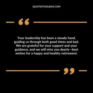 Your leadership has been a steady hand, guiding us through both good times and bad. We are grateful for your support and your guidance, and we will miss you dearly—