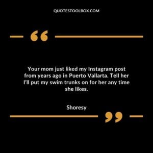 Your mom just liked my Instagram post from years ago in Puerto Vallarta. Tell her I’ll put my swim trunks on for her any time she likes.