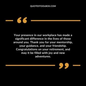 Your presence in our workplace has made a significant difference in the lives of those around you. Thank you for your mentorship, your guidance, and your friendship.