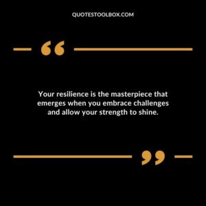 Your resilience is the masterpiece that emerges when you embrace challenges and allow your strength to shine.