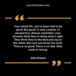 Your whole life, you’ve been told to be good. But good” is only a matter of perspective. Always remember, your enemies think they’re doing what’s right. They think they’re the hero