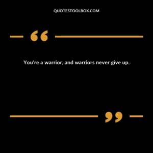 You're a warrior, and warriors never give up.