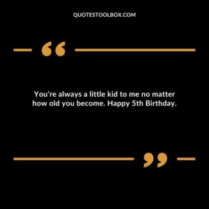 You’re always a little kid to me no matter how old you become. Happy 5th Birthday.