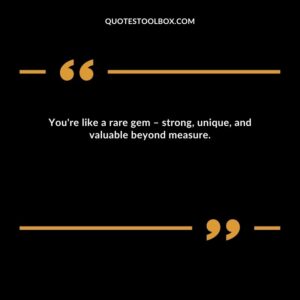 You're like a rare gem – strong, unique, and valuable beyond measure.