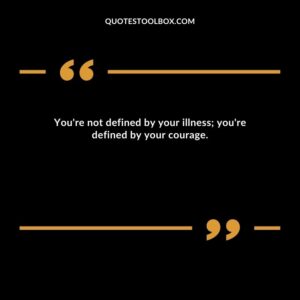 You're not defined by your illness; you're defined by your courage.