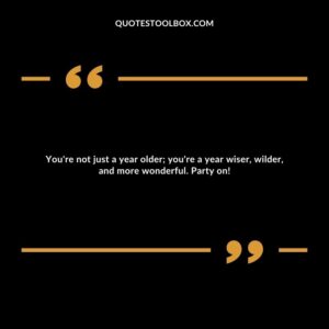 You're not just a year older; you're a year wiser, wilder, and more wonderful. Party on!