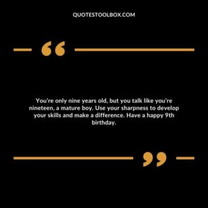 You’re only nine years old, but you talk like you’re nineteen, a mature boy. Use your sharpness to develop your skills and make a difference. Have a happy 9th birthday.