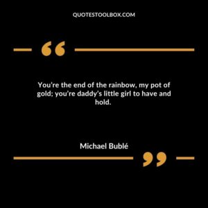 You’re the end of the rainbow, my pot of gold you’re daddy’s little girl to have and hold.