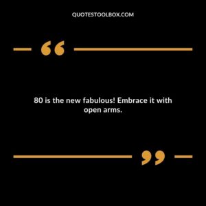 80 is the new fabulous! Embrace it with open arms.