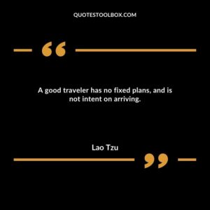 A good traveler has no fixed plans, and is not intent on arriving.
