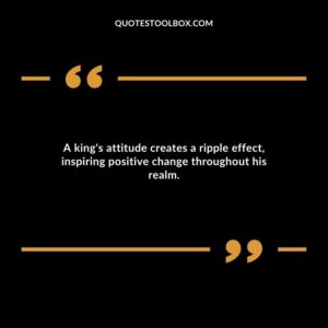 A king's attitude creates a ripple effect, inspiring positive change throughout his realm.