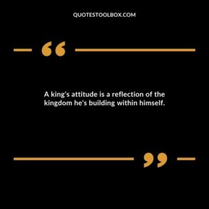 A king's attitude is a reflection of the kingdom he's building within himself.