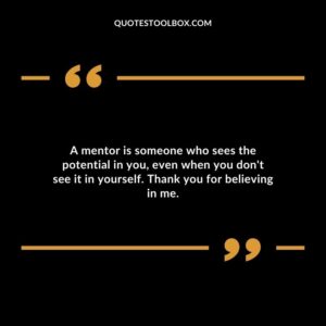 A mentor is someone who sees the potential in you even when you dont see it in yourself. Thank you for believing in me.