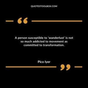 A person susceptible to ‘wanderlust’ is not so much addicted to movement as committed to transformation.