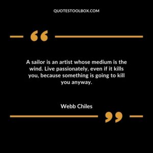 A sailor is an artist whose medium is the wind. Live passionately even if it kills you because something is going to kill you anyway.