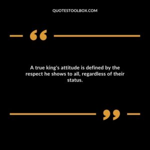 A true king's attitude is defined by the respect he shows to all, regardless of their status.