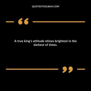 A true king's attitude shines brightest in the darkest of times.