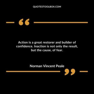 Action is a great restorer and builder of confidence. Inaction is not only the result, but the cause, of fear.