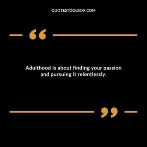 Adulthood is about finding your passion and pursuing it relentlessly.