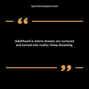 Adulthood is where dreams are nurtured and turned into reality. Keep dreaming.