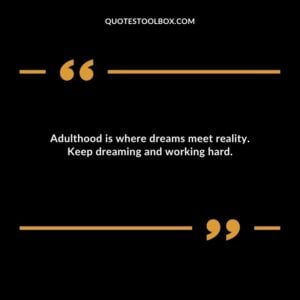 Adulthood is where dreams meet reality. Keep dreaming and working hard.