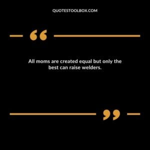 All moms are created equal but only the best can raise welders.