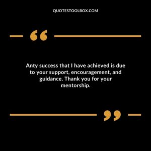 Anty success that I have achieved is due to your support encouragement and guidance. Thank you for your mentorship.
