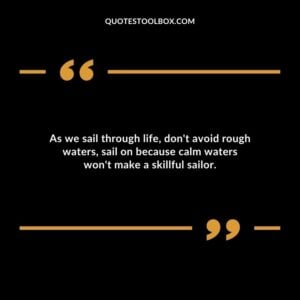 As we sail through life dont avoid rough waters sail on because calm waters wont make a skillful sailor.