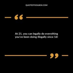 At 21 you can legally do everything youve been doing illegally since 16