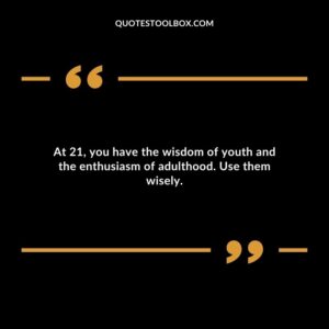 At 21 you have the wisdom of youth and the enthusiasm of adulthood. Use them wisely.