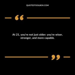 At 21 youre not just older youre wiser stronger and more capable.