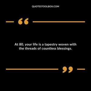 At 80, your life is a tapestry woven with the threads of countless blessings.