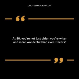 At 80, you're not just older; you're wiser and more wonderful than ever. Cheers!