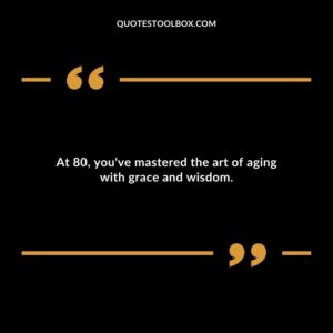 At 80, you've mastered the art of aging with grace and wisdom.
