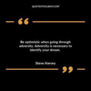Be optimistic when going through adversity. Adversity is necessary to identify your dream.