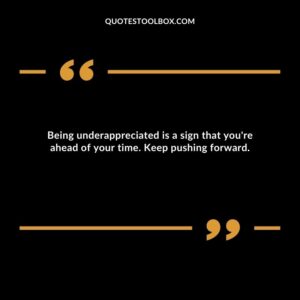 Being underappreciated is a sign that you're ahead of your time. Keep pushing forward.