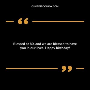 Blessed at 80, and we are blessed to have you in our lives. Happy birthday!