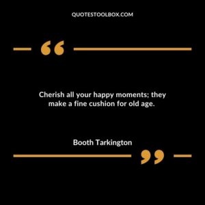 Cherish all your happy moments they make a fine cushion for old age.