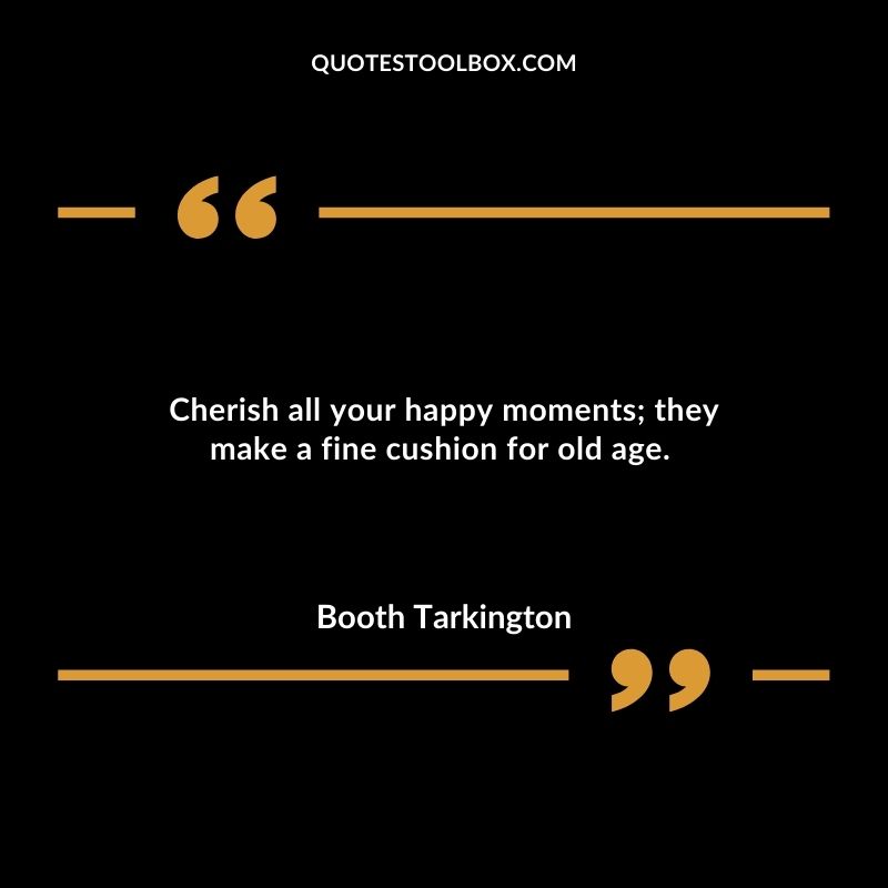 Cherish all your happy moments they make a fine cushion for old age.