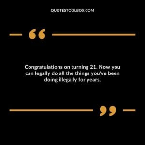 Congratulations on turning 21. Now you can legally do all the things youve been doing illegally for years.