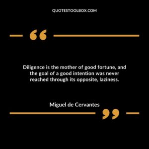 Diligence is the mother of good fortune, and the goal of a good intention was never reached through its opposite, laziness.