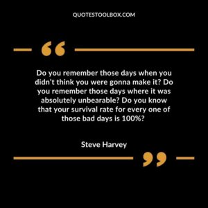 Do you remember those days when you didn’t think you were gonna make it Do you remember those days where it was absolutely unbearable Do you know that your survival rate for every